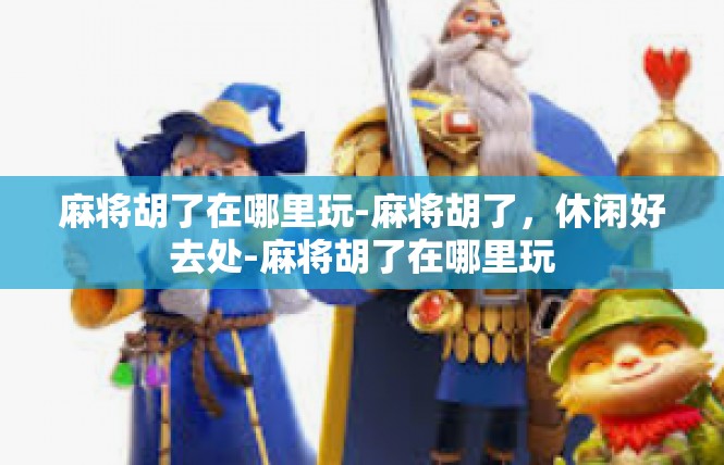麻将胡了在哪里玩-麻将胡了，休闲好去处-麻将胡了在哪里玩