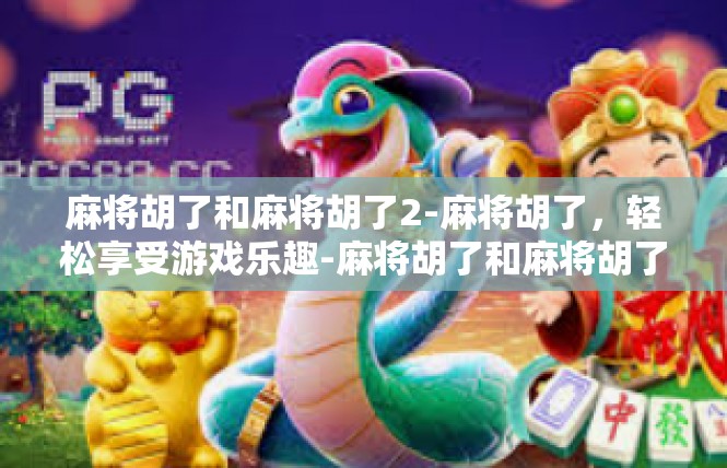 麻将胡了和麻将胡了2-麻将胡了，轻松享受游戏乐趣-麻将胡了和麻将胡了2