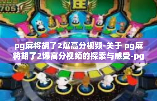 pg麻将胡了2爆高分视频-关于 pg麻将胡了2爆高分视频的探索与感受-pg麻将胡了2爆高分视频