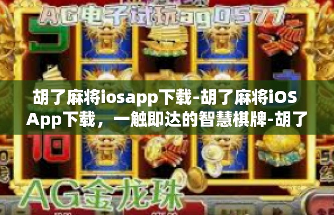 胡了麻将iosapp下载-胡了麻将iOS App下载，一触即达的智慧棋牌-胡了麻将iosapp下载