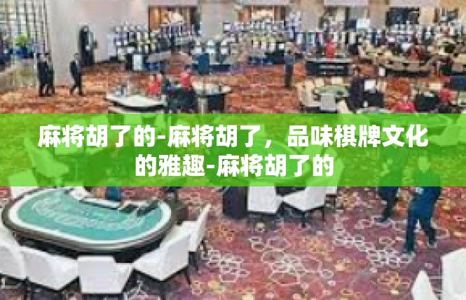麻将胡了的-麻将胡了，品味棋牌文化的雅趣-麻将胡了的