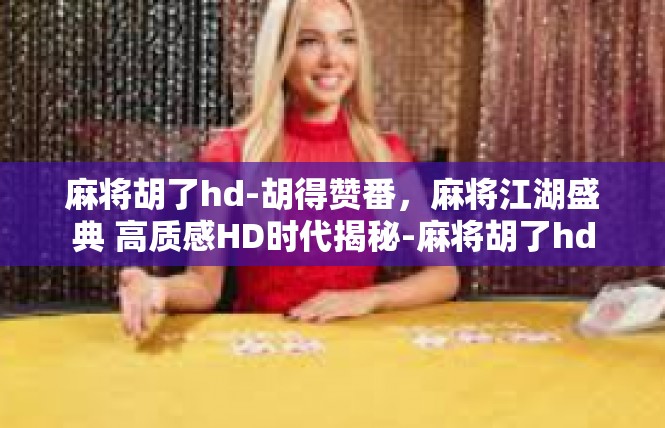 麻将胡了hd-胡得赞番，麻将江湖盛典 高质感HD时代揭秘-麻将胡了hd