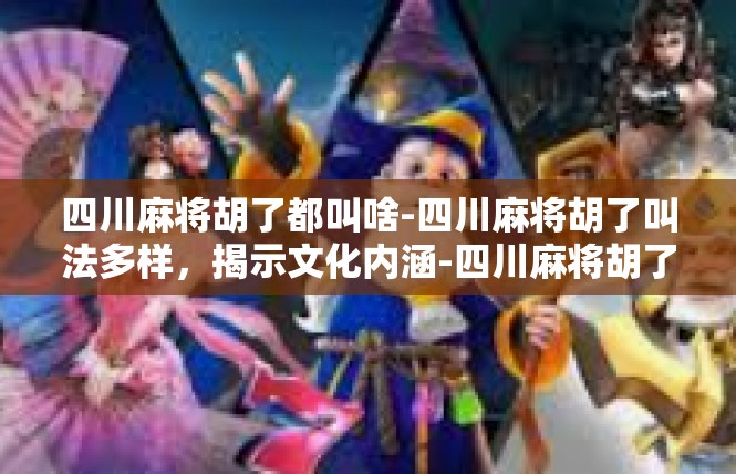 四川麻将胡了都叫啥-四川麻将胡了叫法多样，揭示文化内涵-四川麻将胡了都叫啥