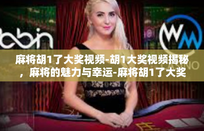 麻将胡1了大奖视频-胡1大奖视频揭秘，麻将的魅力与幸运-麻将胡1了大奖视频