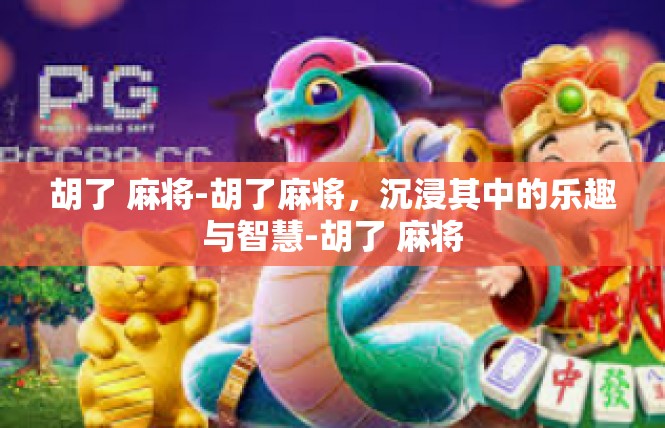 胡了 麻将-胡了麻将，沉浸其中的乐趣与智慧-胡了 麻将