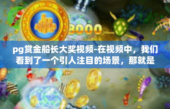 pg赏金船长大奖视频-在视频中，我们看到了一个引人注目的场景，那就是pg赏金船长大奖视频。这个视频不仅展示了赏金船长的风采，更深入探讨了其在职业道路上的成长与挑战。pg赏金船长大奖视频