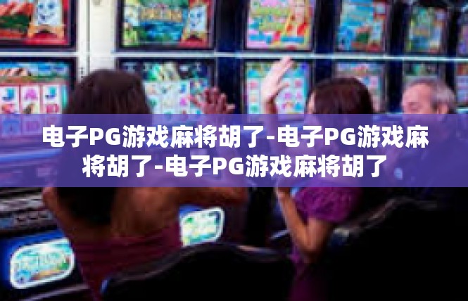 电子PG游戏麻将胡了-电子PG游戏麻将胡了-电子PG游戏麻将胡了