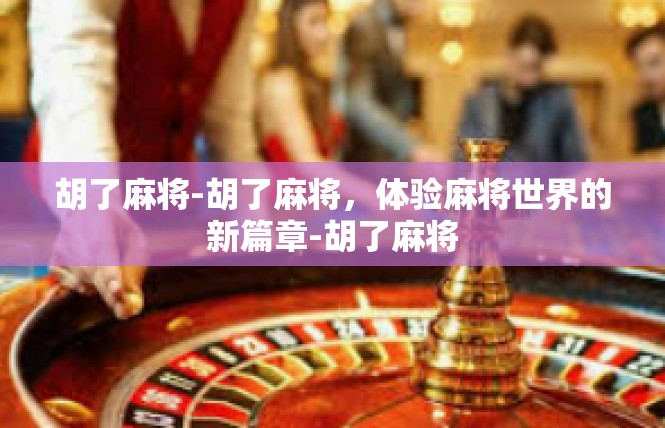 胡了麻将-胡了麻将，体验麻将世界的新篇章-胡了麻将