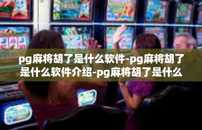 pg麻将胡了是什么软件-pg麻将胡了是什么软件介绍-pg麻将胡了是什么软件