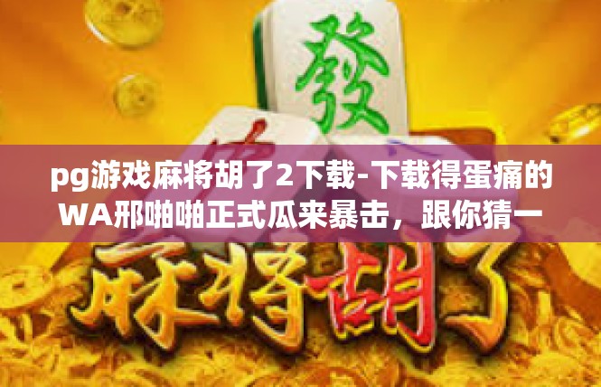 pg游戏麻将胡了2下载-下载得蛋痛的WA邢啪啪正式瓜来暴击，跟你猜一下吧-pg游戏麻将胡了2下载