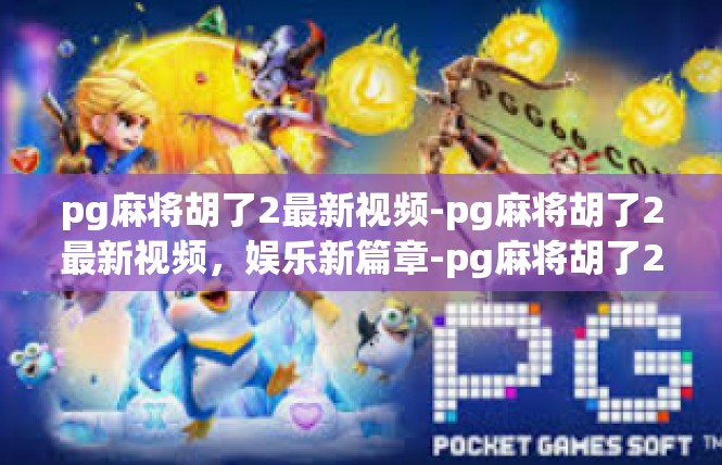 pg麻将胡了2最新视频-pg麻将胡了2最新视频，娱乐新篇章-pg麻将胡了2最新视频