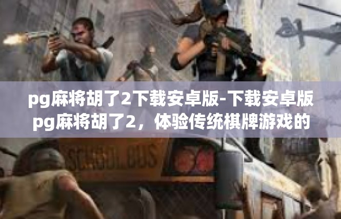 pg麻将胡了2下载安卓版-下载安卓版pg麻将胡了2，体验传统棋牌游戏的魅力-pg麻将胡了2下载安卓版