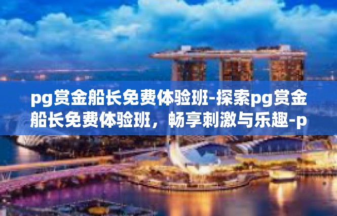 pg赏金船长免费体验班-探索pg赏金船长免费体验班，畅享刺激与乐趣-pg赏金船长免费体验班