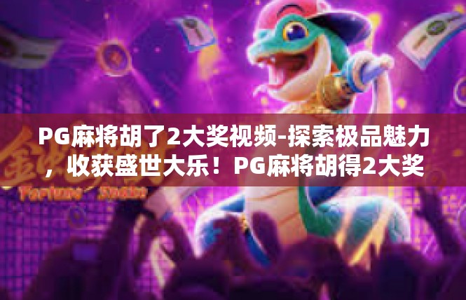 PG麻将胡了2大奖视频-探索极品魅力，收获盛世大乐！PG麻将胡得2大奖视频介绍-PG麻将胡了2大奖视频