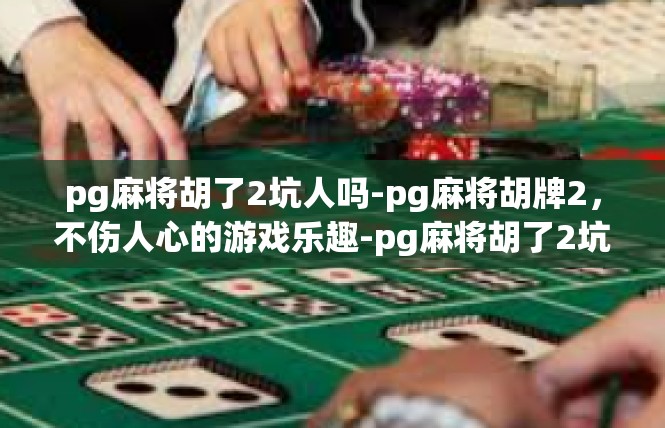 pg麻将胡了2坑人吗-pg麻将胡牌2，不伤人心的游戏乐趣-pg麻将胡了2坑人吗