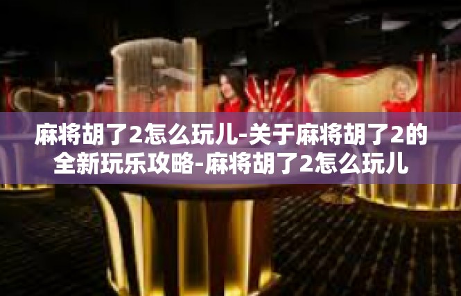 麻将胡了2怎么玩儿-关于麻将胡了2的全新玩乐攻略-麻将胡了2怎么玩儿