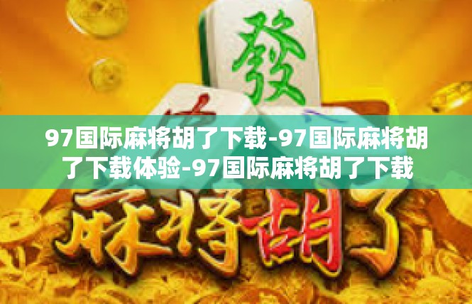 97国际麻将胡了下载-97国际麻将胡了下载体验-97国际麻将胡了下载