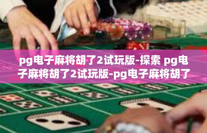 pg电子麻将胡了2试玩版-探索 pg电子麻将胡了2试玩版-pg电子麻将胡了2试玩版