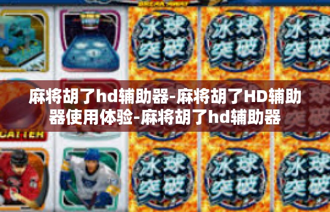 麻将胡了hd辅助器-麻将胡了HD辅助器使用体验-麻将胡了hd辅助器