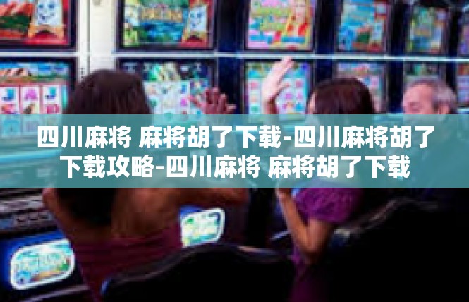 四川麻将 麻将胡了下载-四川麻将胡了下载攻略-四川麻将 麻将胡了下载