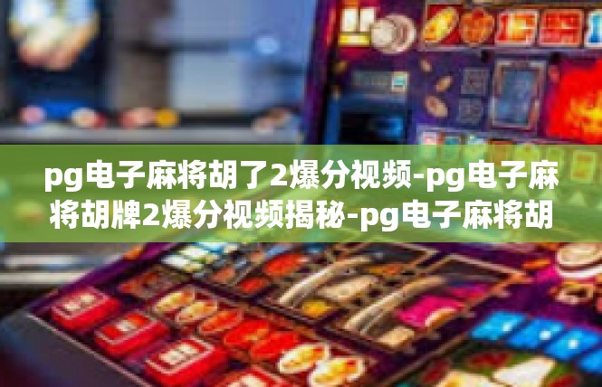 pg电子麻将胡了2爆分视频-pg电子麻将胡牌2爆分视频揭秘-pg电子麻将胡了2爆分视频