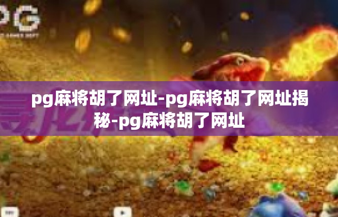pg麻将胡了网址-pg麻将胡了网址揭秘-pg麻将胡了网址