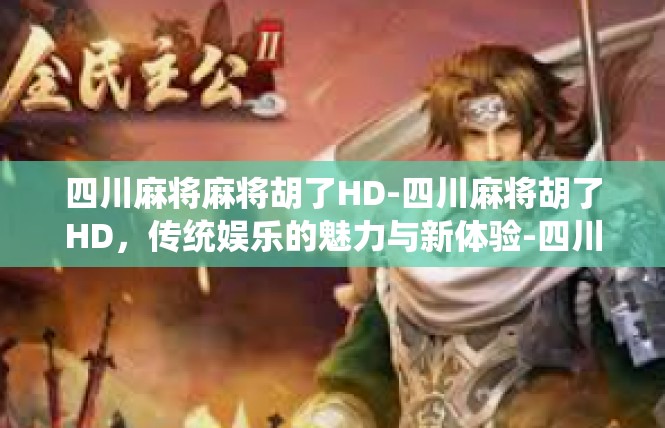 四川麻将麻将胡了HD-四川麻将胡了HD，传统娱乐的魅力与新体验-四川麻将麻将胡了HD