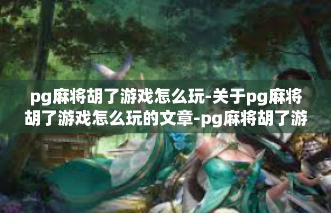 pg麻将胡了游戏怎么玩-关于pg麻将胡了游戏怎么玩的文章-pg麻将胡了游戏怎么玩