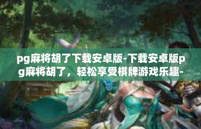 pg麻将胡了下载安卓版-下载安卓版pg麻将胡了，轻松享受棋牌游戏乐趣-pg麻将胡了下载安卓版