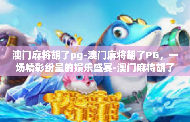 澳门麻将胡了pg-澳门麻将胡了PG，一场精彩纷呈的娱乐盛宴-澳门麻将胡了pg