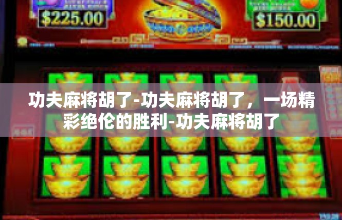 功夫麻将胡了-功夫麻将胡了，一场精彩绝伦的胜利-功夫麻将胡了