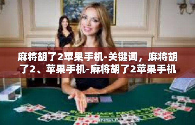 麻将胡了2苹果手机-关键词，麻将胡了2、苹果手机-麻将胡了2苹果手机