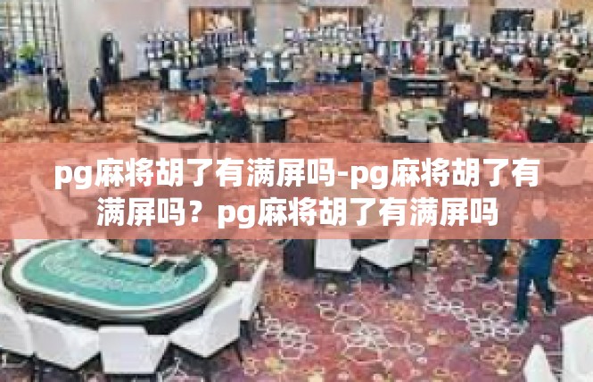 pg麻将胡了有满屏吗-pg麻将胡了有满屏吗？pg麻将胡了有满屏吗