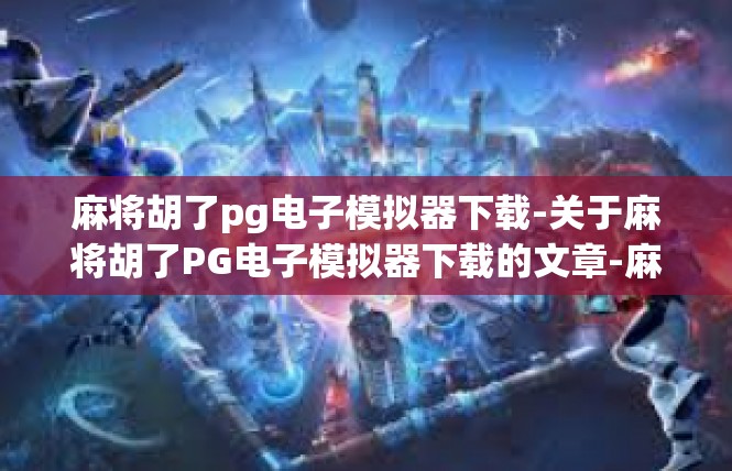 麻将胡了pg电子模拟器下载-关于麻将胡了PG电子模拟器下载的文章-麻将胡了pg电子模拟器下载
