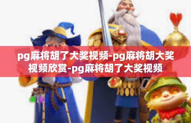 pg麻将胡了大奖视频-pg麻将胡大奖视频欣赏-pg麻将胡了大奖视频