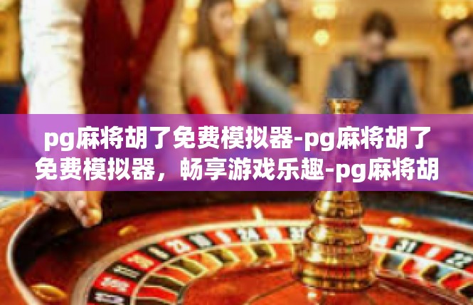 pg麻将胡了免费模拟器-pg麻将胡了免费模拟器，畅享游戏乐趣-pg麻将胡了免费模拟器