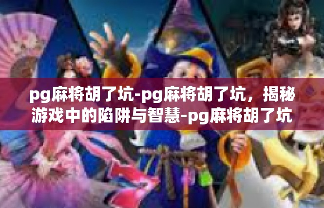 pg麻将胡了坑-pg麻将胡了坑，揭秘游戏中的陷阱与智慧-pg麻将胡了坑