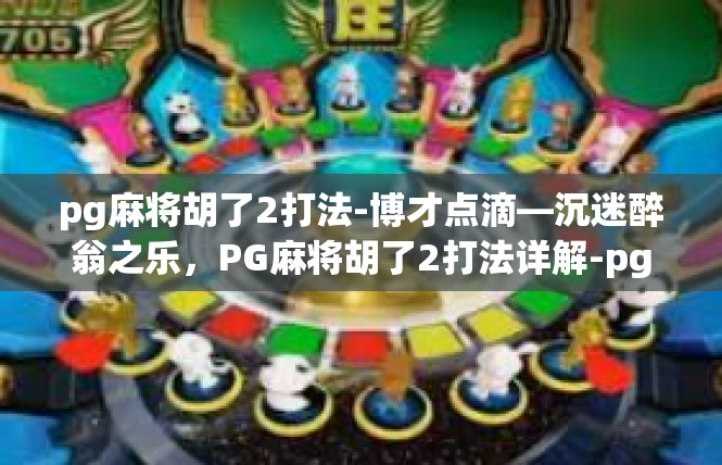 pg麻将胡了2打法-博才点滴—沉迷醉翁之乐，PG麻将胡了2打法详解-pg麻将胡了2打法