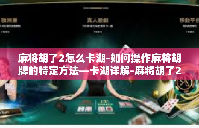 麻将胡了2怎么卡湖-如何操作麻将胡牌的特定方法—卡湖详解-麻将胡了2怎么卡湖