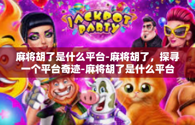 麻将胡了是什么平台-麻将胡了，探寻一个平台奇迹-麻将胡了是什么平台
