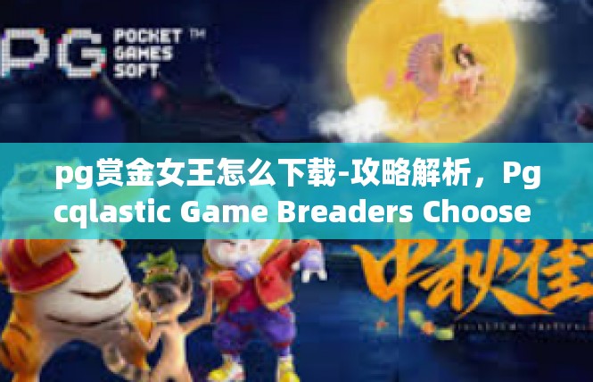 pg赏金女王怎么下载-攻略解析，Pgcqlastic Game Breaders Choose ScraAdv.pg赏金女王怎么下载