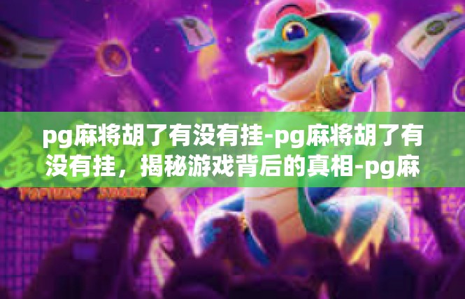 pg麻将胡了有没有挂-pg麻将胡了有没有挂，揭秘游戏背后的真相-pg麻将胡了有没有挂