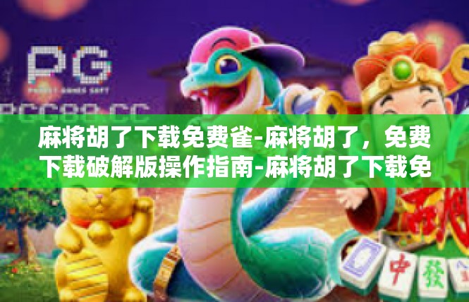 麻将胡了下载免费雀-麻将胡了，免费下载破解版操作指南-麻将胡了下载免费雀
