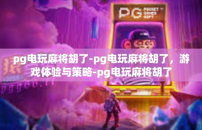 pg电玩麻将胡了-pg电玩麻将胡了，游戏体验与策略-pg电玩麻将胡了
