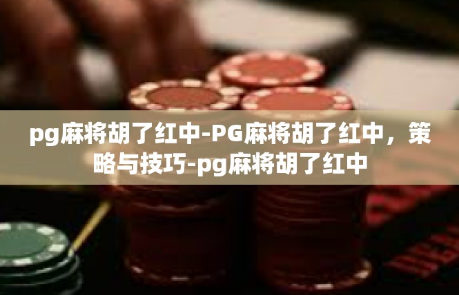 pg麻将胡了红中-PG麻将胡了红中，策略与技巧-pg麻将胡了红中