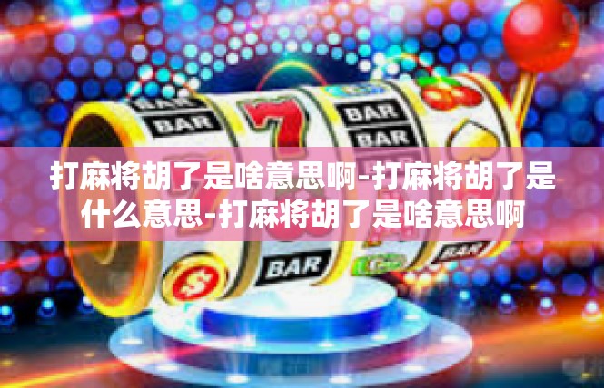 打麻将胡了是啥意思啊-打麻将胡了是什么意思-打麻将胡了是啥意思啊