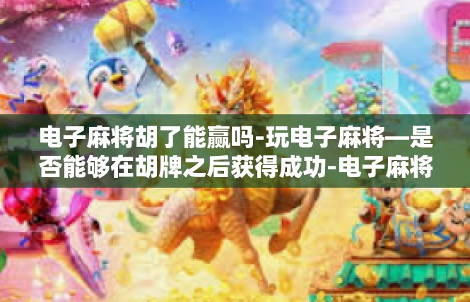 电子麻将胡了能赢吗-玩电子麻将—是否能够在胡牌之后获得成功-电子麻将胡了能赢吗
