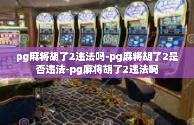 pg麻将胡了2违法吗-pg麻将胡了2是否违法-pg麻将胡了2违法吗