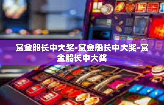 赏金船长中大奖-赏金船长中大奖-赏金船长中大奖