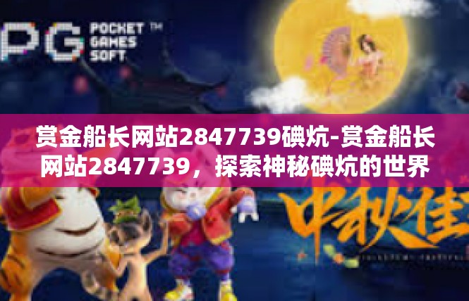 赏金船长网站2847739碘炕-赏金船长网站2847739，探索神秘碘炕的世界-赏金船长网站2847739碘炕